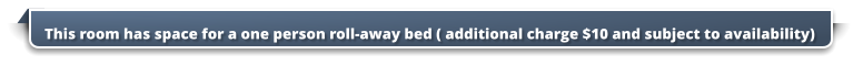This room has space for a one person roll-away bed ( additional charge $10 and subject to availability)